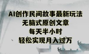 创作民间故事最新玩法，无脑式原创文章，每天半小时，轻松实现月入过万【揭秘】-新手副业项目