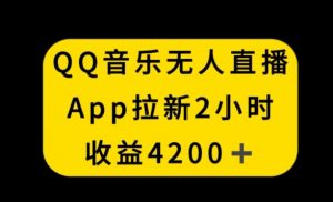 QQ音乐无人直播APP拉新，2小时收入4200，不封号新玩法【揭秘】-新手副业项目