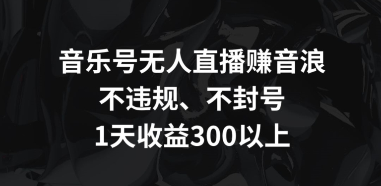 音乐号无人直播赚音浪，不违规、不封号，1天收益300+【揭秘】-新手副业项目