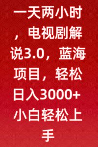 一天两小时，电视剧解说3.0，蓝海项目，轻松日入3000+小白轻松上手【揭秘】-新手副业项目
