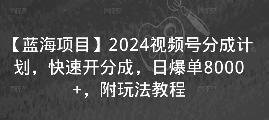 【蓝海项目】2024视频号分成计划，快速开分成，日爆单8000+，附玩法教程-新手副业项目