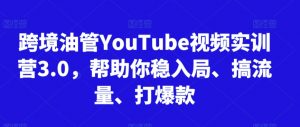 跨境油管YouTube视频实训营3.0，帮助你稳入局、搞流量、打爆款-新手副业项目