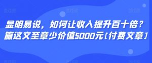 显明易说，如何让收入提升百十倍？‮篇这‬文‮至章‬少价值5000元[付费文章]-新手副业项目