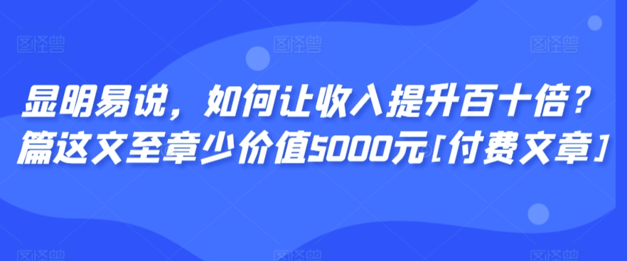 显明易说，如何让收入提升百十倍？‮篇这‬文‮至章‬少价值5000元[付费文章]-新手副业项目