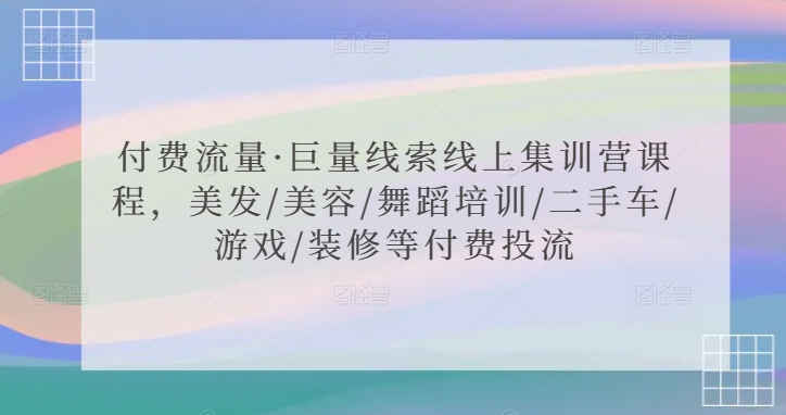 付费流量·巨量线索线上集训营课程，美发/美容/舞蹈培训/二手车/游戏/装修等付费投流-新手副业项目