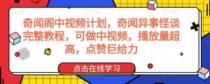 奇闻阁中视频计划，奇闻异事怪谈完整教程，可做中视频，播放量超高，点赞巨给力-新手副业项目