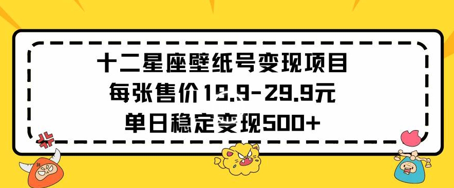 十二星座壁纸号变现项目每张售价19元单日稳定变现500+以上【揭秘】-新手副业项目