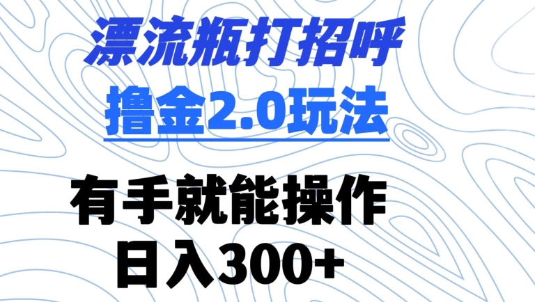 漂流瓶打招呼撸金2.0玩法，有手就能做，日入300+【揭秘】-新手副业项目