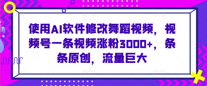使用AI软件修改舞蹈视频，视频号一条视频涨粉3000+，条条原创，流量巨大【揭秘】-新手副业项目