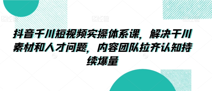 抖音千川短视频实操体系课，解决干川素材和人才问题，内容团队拉齐认知持续爆量-新手副业项目