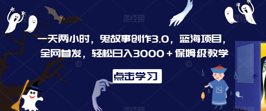一天两小时，鬼故事创作3.0，蓝海项目，全网首发，轻松日入3000＋保姆级教学【揭秘】-新手副业项目