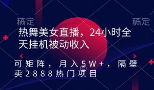 热舞美女直播，24小时全天挂机被动收入，可矩阵，月入5W+，隔壁卖2888热门项目【揭秘】-新手副业项目