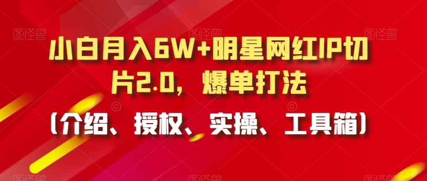 小白月入6W+明星网红IP切片2.0，爆单打法（介绍、授权、实操、工具箱）【揭秘】-新手副业项目