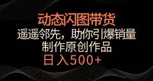 动态闪图带货，遥遥领先，冷门玩法，助你轻松引爆销量，日赚500+【揭秘】-新手副业项目