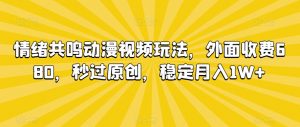 情绪共鸣动漫视频玩法，外面收费680，秒过原创，稳定月入1W+【揭秘】-新手副业项目