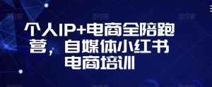 个人IP+电商全陪跑营，自媒体小红书电商培训-新手副业项目