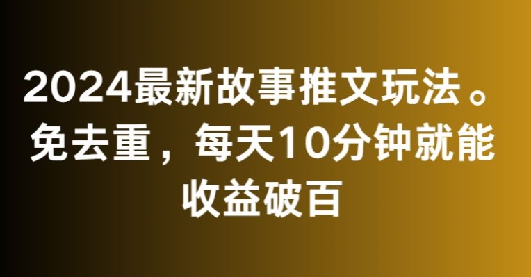 2024最新故事推文玩法，免去重，每天10分钟就能收益破百【揭秘】-新手副业项目