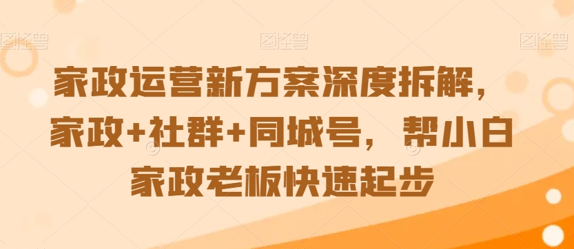 家政运营新方案深度拆解，家政+社群+同城号，帮小白家政老板快速起步-新手副业项目