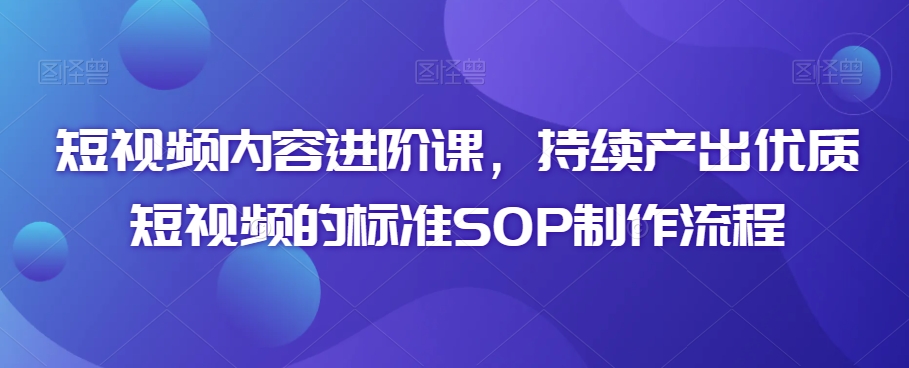 短视频内容进阶课，持续产出优质短视频的标准SOP制作流程-新手副业项目