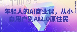 年轻人的AI商业课，从小白用户到AI2.0原住民-新手副业项目