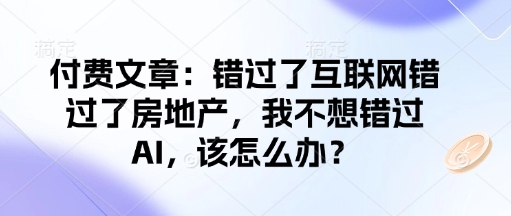 付费文章：错过了互联网错过了房地产，我不想错过AI，该怎么办？-新手副业项目
