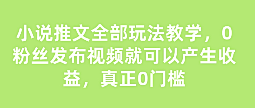 小说推文全部玩法教学，0粉丝发布视频就可以产生收益，真正0门槛-新手副业项目