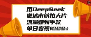 用DeepSeek做城市航拍大片，流量赚到手软，单日变现多张-新手副业项目