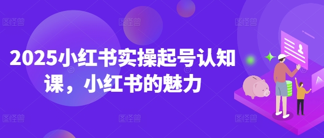 2025小红书实操起号认知课，小红书的魅力-新手副业项目