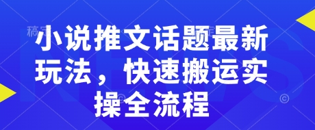小说推文话题最新玩法，快速搬运实操全流程-新手副业项目