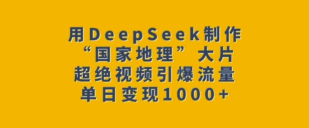 用DeepSeek制作“国家地理”大片，超绝视频引爆流量，单日变现多张-新手副业项目