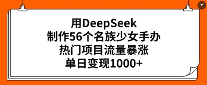 用DeepSeek制作56个名族少女手办，热门项目流量暴涨，单日变现多张-新手副业项目