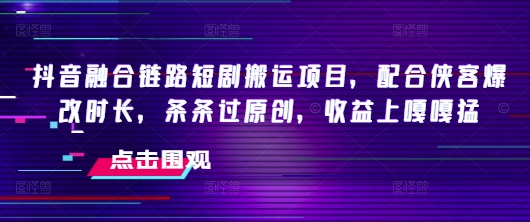 抖音融合链路短剧搬运项目，配合侠客爆改时长，条条过原创，收益嘎嘎猛-新手副业项目