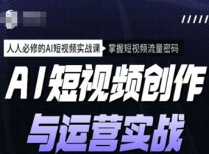 AI短视频创作与运营实战课程，人人必修的AI短视频实战课，掌握短视频流量密码-新手副业项目