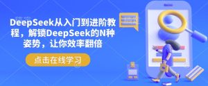DeepSeek从入门到进阶教程,解锁DeepSeek的N种姿势,让你效率翻倍-新手副业项目
