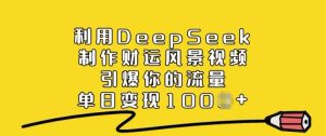 利用DeepSeek制作财运风景视频，引爆你的流量，单日变现多张-新手副业项目