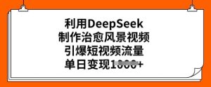 利用DeepSeek制作治愈风景视频，引爆短视频流量，单日变现多张-新手副业项目