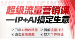 2025年超级流量营销课，IP+AI搞定生意，开启AI增收路径 直击业绩难题 拆解流量打法 放大个体价值-新手副业项目