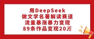 用DeepSeek做文学名著解读赛道,流量暴涨暴力变现,89条作品变现20W-新手副业项目
