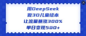 用DeepSeek做3D儿童绘本，让流量暴涨300%，单日变现多张-新手副业项目