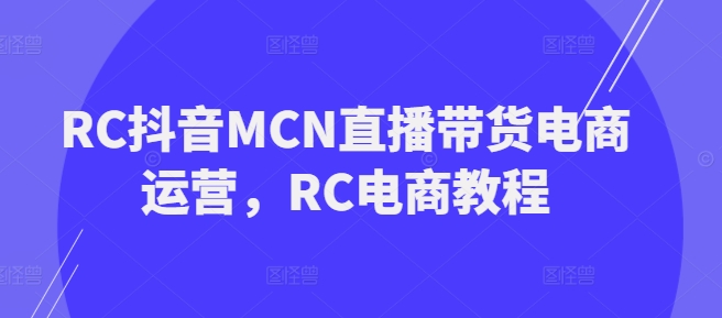 RC抖音MCN直播带货电商运营，RC电商教程-新手副业项目