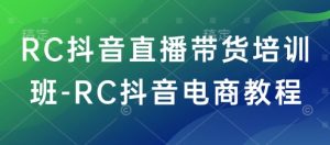 RC抖音直播带货培训班-RC抖音电商教程-新手副业项目