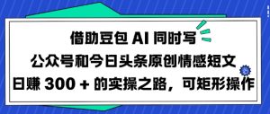 借助豆包AI同时写公众号和今日头条原创情感短文日入3张的实操之路，可矩形操作-新手副业项目