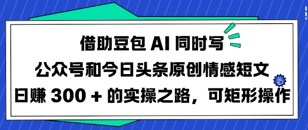 借助豆包AI同时写公众号和今日头条原创情感短文日入3张的实操之路，可矩形操作-新手副业项目