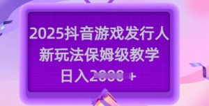 2025抖音游戏发行人新玩法，保姆级教学，日入多张-新手副业项目