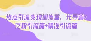 热点引流变现训练营，先导篇+泛粉引流篇+精准引流篇-新手副业项目