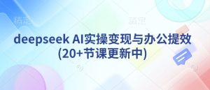 deepseek AI实操变现与办公提效(20+节课更新中)-新手副业项目