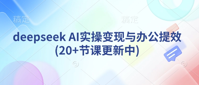 deepseek AI实操变现与办公提效(20+节课更新中)-新手副业项目