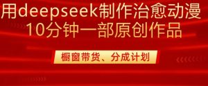 用deepseek制作治愈系漫剪,20分钟一部纯原创作品,多种变现渠道外面收费980-新手副业项目