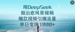 用DeepSeek做治愈风景视频，爆款视频引爆流量，单日变现多张-新手副业项目