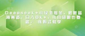 Deepseek+小绿书掘金，最新蓝海赛道，日入6k+，小白闭眼也要做， 保姆式教学-新手副业项目